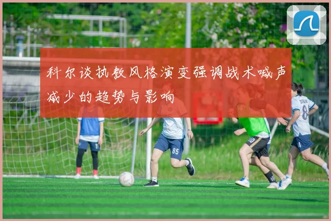 科尔谈执教风格演变强调战术喊声减少的趋势与影响