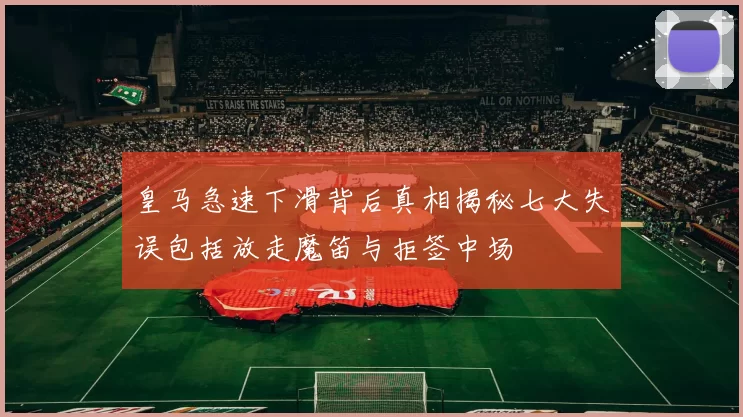 皇马急速下滑背后真相揭秘七大失误包括放走魔笛与拒签中场