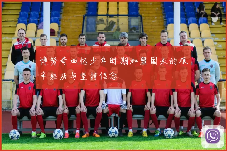博努奇回忆少年时期加盟国米的艰辛经历与坚持信念