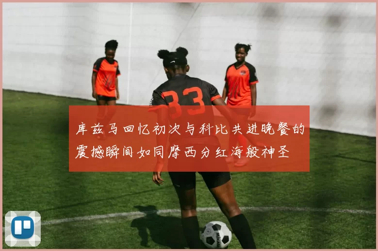 库兹马回忆初次与科比共进晚餐的震撼瞬间如同摩西分红海般神圣