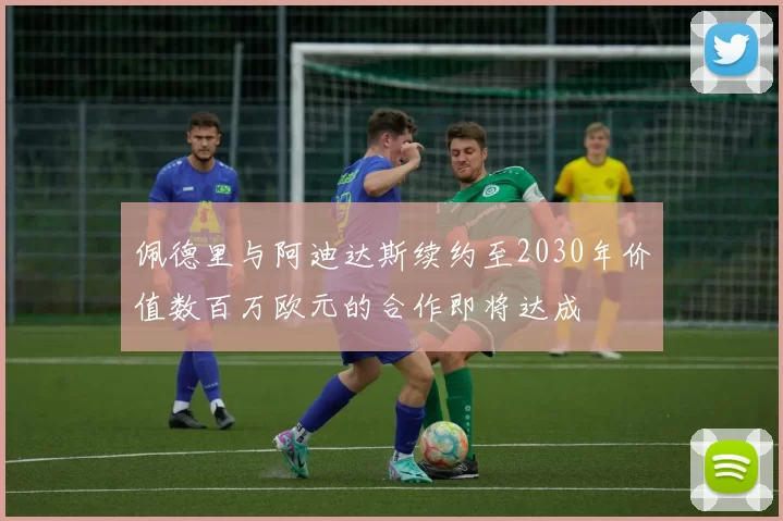佩德里与阿迪达斯续约至2030年价值数百万欧元的合作即将达成