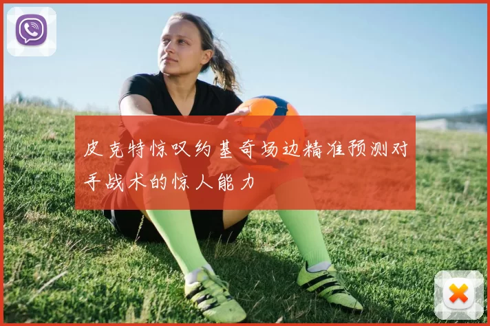 皮克特惊叹约基奇场边精准预测对手战术的惊人能力
