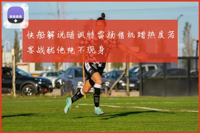 快船解说暗讽特雷杨借机蹭热度若客战犹他绝不现身