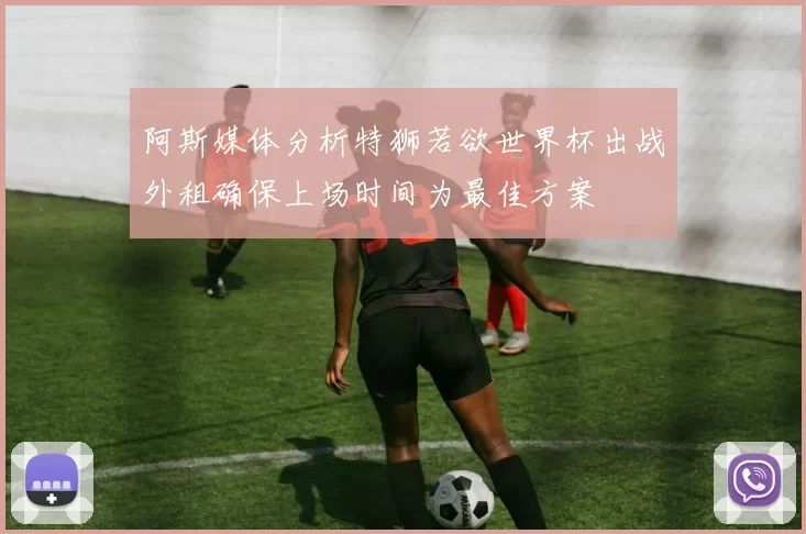 阿斯媒体分析特狮若欲世界杯出战外租确保上场时间为最佳方案