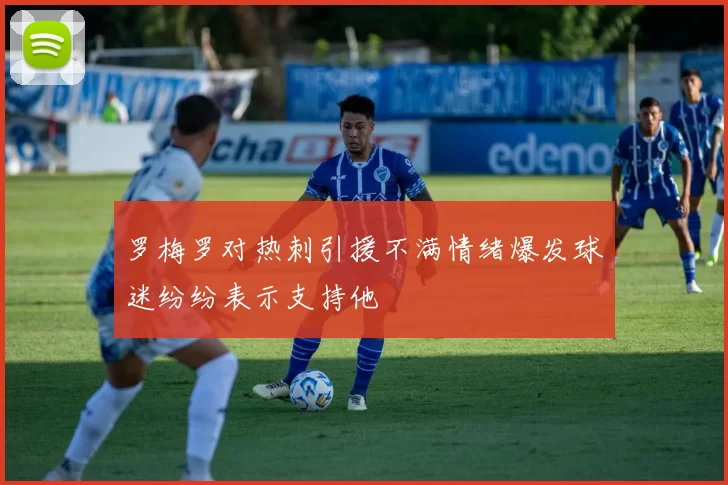 罗梅罗对热刺引援不满情绪爆发球迷纷纷表示支持他